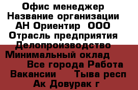 Офис-менеджер › Название организации ­ АН Ориентир, ООО › Отрасль предприятия ­ Делопроизводство › Минимальный оклад ­ 45 000 - Все города Работа » Вакансии   . Тыва респ.,Ак-Довурак г.